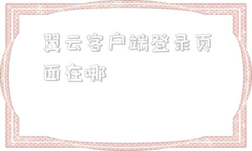 翼云客户端登录页面在哪天翼云电脑登录官网入口官方-第1张图片-太平洋在线下载