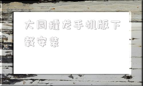 大同攉龙手机版下载安装大同攉龙手机版单机游戏下载网站-第1张图片-太平洋在线下载