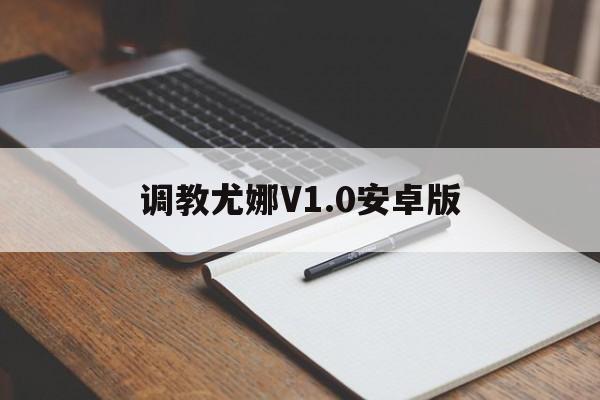 调教尤娜V1.0安卓版的简单介绍-第2张图片-QuickQ官网
